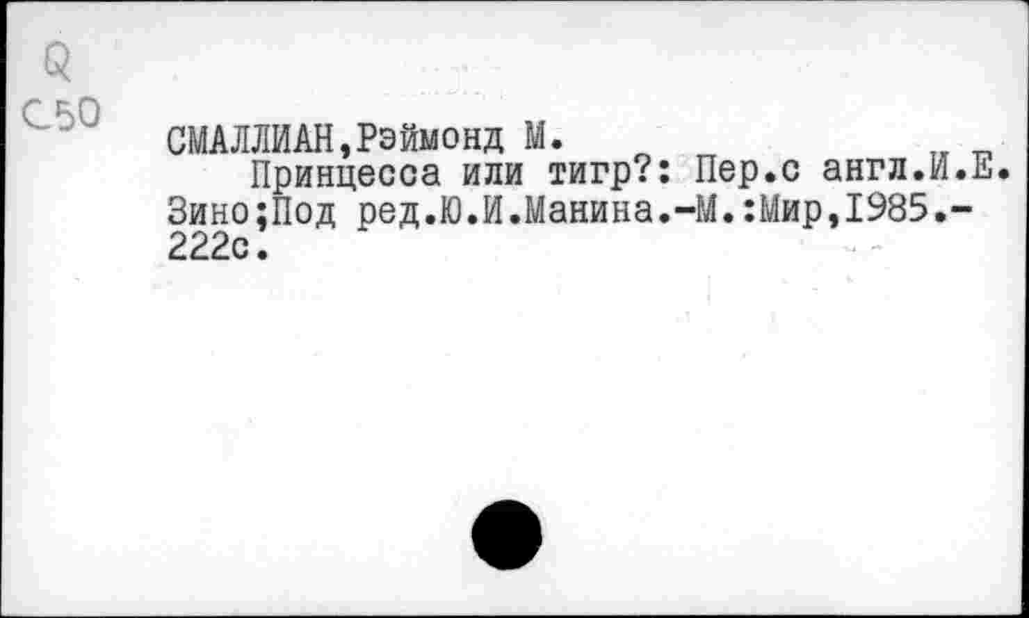 ﻿$ С50
СМАЛЛИАН,Рэймонд М.
Принцесса или тигр?: Пер.с англ.И.Е Зино;Под ред.Ю.И.Манина.-М.:Мир,1985.-222с.